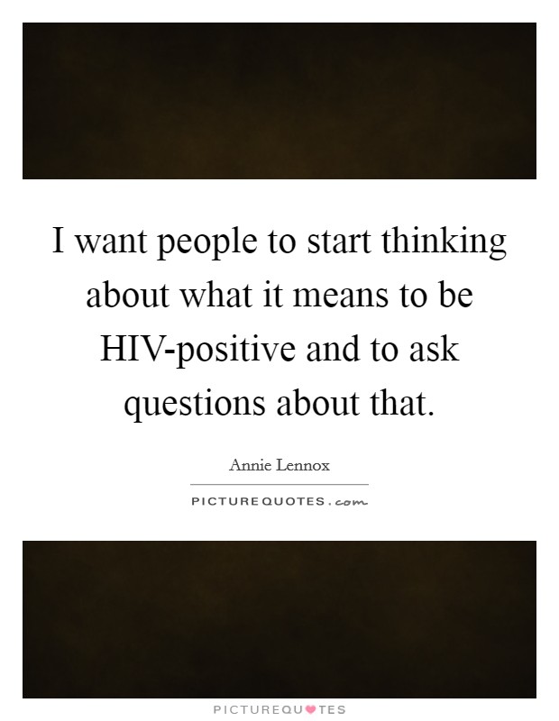 I want people to start thinking about what it means to be HIV-positive and to ask questions about that. Picture Quote #1