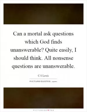 Can a mortal ask questions which God finds unanswerable? Quite easily, I should think. All nonsense questions are unanswerable Picture Quote #1