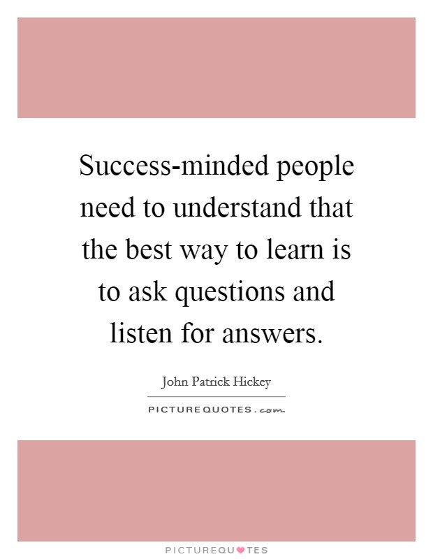 Success-minded people need to understand that the best way to learn is to ask questions and listen for answers. Picture Quote #1