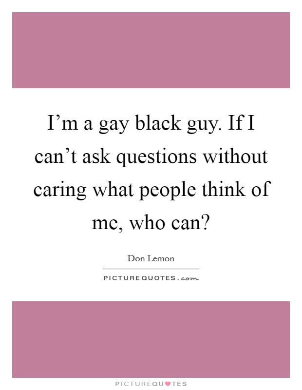 I'm a gay black guy. If I can't ask questions without caring what people think of me, who can? Picture Quote #1