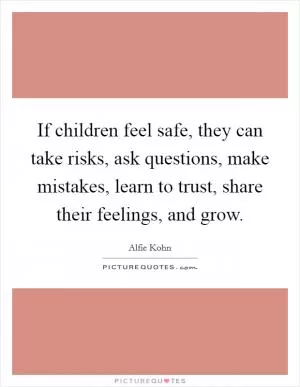 If children feel safe, they can take risks, ask questions, make mistakes, learn to trust, share their feelings, and grow Picture Quote #1