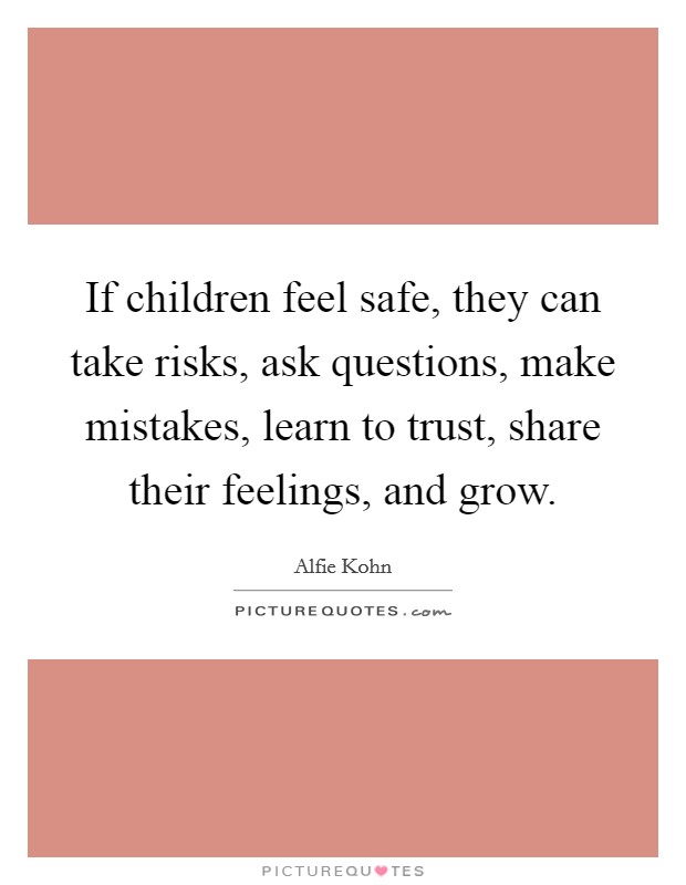 If children feel safe, they can take risks, ask questions, make mistakes, learn to trust, share their feelings, and grow. Picture Quote #1