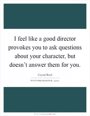 I feel like a good director provokes you to ask questions about your character, but doesn’t answer them for you Picture Quote #1