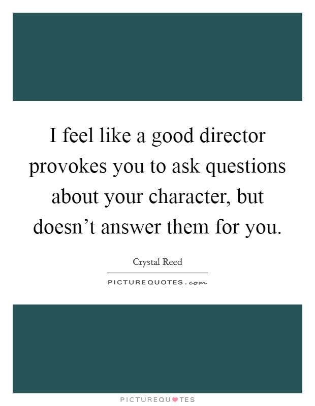 I feel like a good director provokes you to ask questions about your character, but doesn't answer them for you. Picture Quote #1