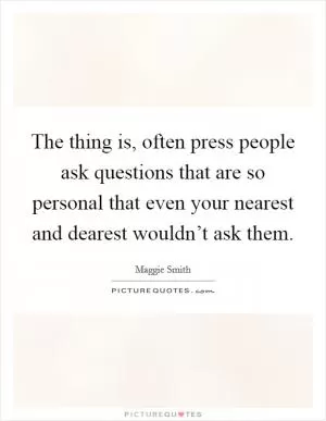 The thing is, often press people ask questions that are so personal that even your nearest and dearest wouldn’t ask them Picture Quote #1