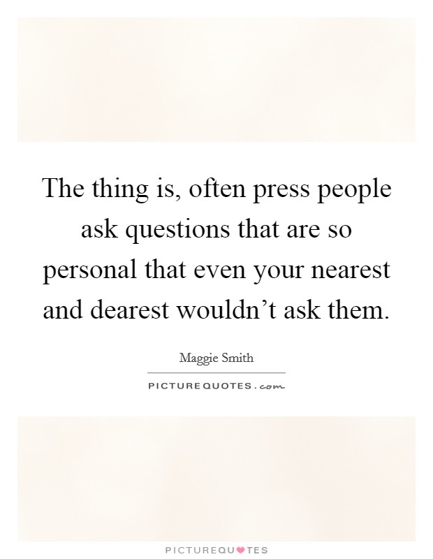 The thing is, often press people ask questions that are so personal that even your nearest and dearest wouldn't ask them. Picture Quote #1
