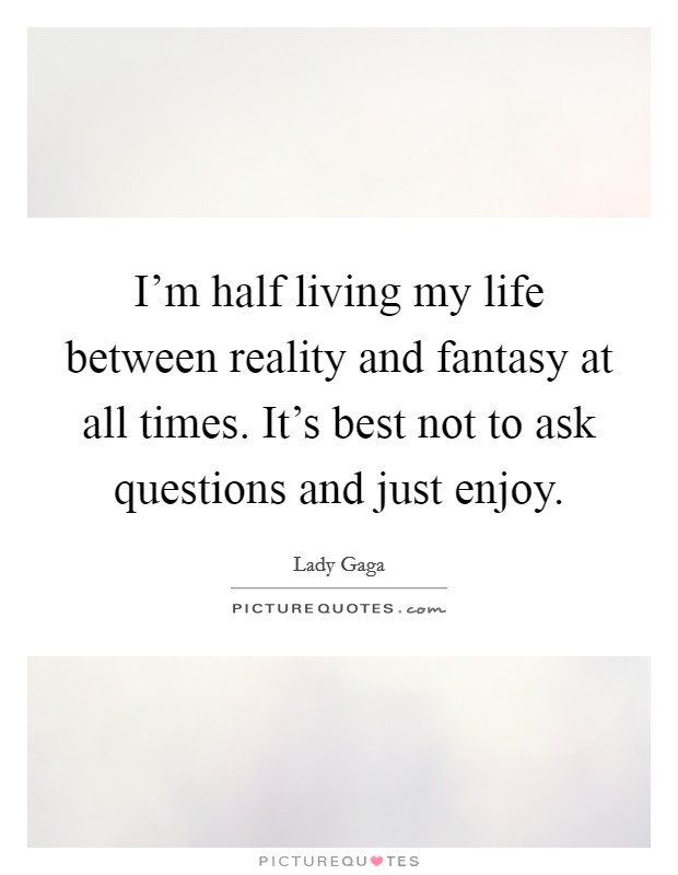 I'm half living my life between reality and fantasy at all times. It's best not to ask questions and just enjoy. Picture Quote #1