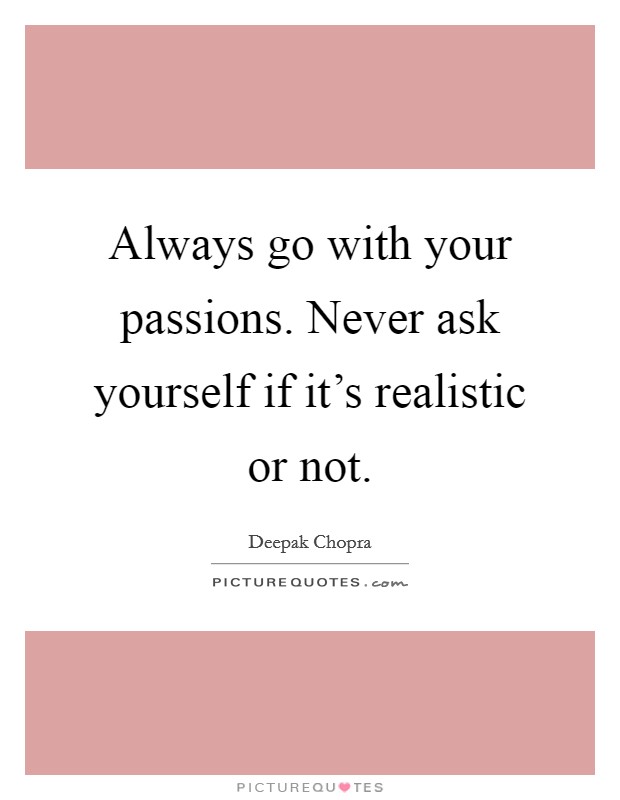 Always go with your passions. Never ask yourself if it's realistic or not. Picture Quote #1