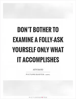 Don’t bother to examine a folly-ask yourself only what it accomplishes Picture Quote #1