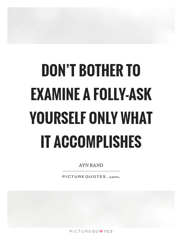 Don't bother to examine a folly-ask yourself only what it accomplishes Picture Quote #1