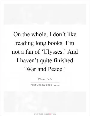 On the whole, I don’t like reading long books. I’m not a fan of ‘Ulysses.’ And I haven’t quite finished ‘War and Peace.’ Picture Quote #1