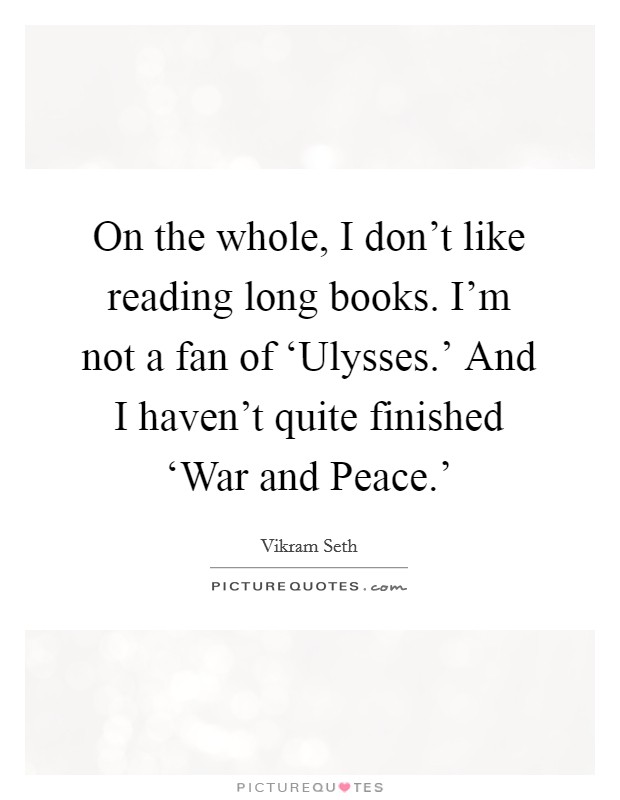 On the whole, I don't like reading long books. I'm not a fan of ‘Ulysses.' And I haven't quite finished ‘War and Peace.' Picture Quote #1