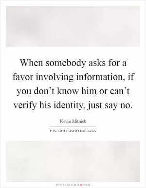 When somebody asks for a favor involving information, if you don’t know him or can’t verify his identity, just say no Picture Quote #1