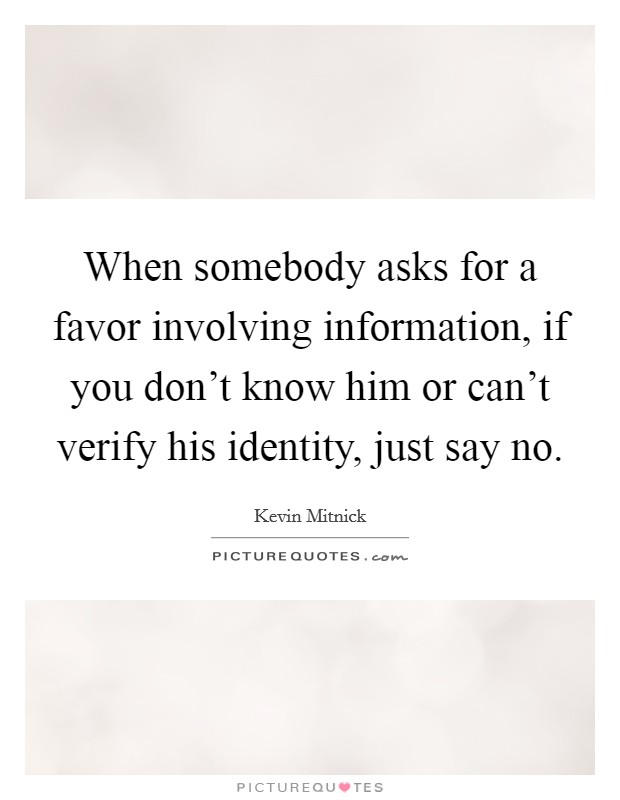 When somebody asks for a favor involving information, if you don't know him or can't verify his identity, just say no. Picture Quote #1