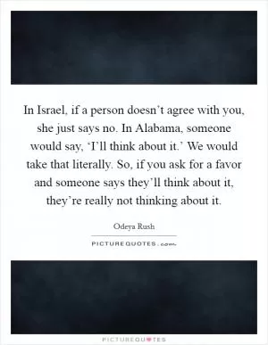In Israel, if a person doesn’t agree with you, she just says no. In Alabama, someone would say, ‘I’ll think about it.’ We would take that literally. So, if you ask for a favor and someone says they’ll think about it, they’re really not thinking about it Picture Quote #1