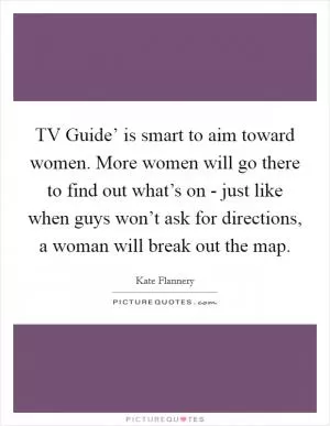 TV Guide’ is smart to aim toward women. More women will go there to find out what’s on - just like when guys won’t ask for directions, a woman will break out the map Picture Quote #1