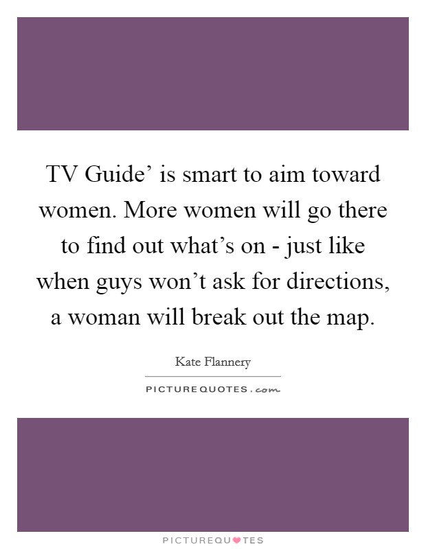 TV Guide' is smart to aim toward women. More women will go there to find out what's on - just like when guys won't ask for directions, a woman will break out the map. Picture Quote #1