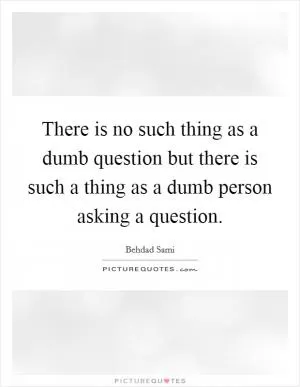 There is no such thing as a dumb question but there is such a thing as a dumb person asking a question Picture Quote #1