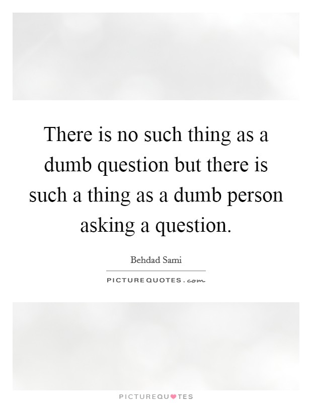 There is no such thing as a dumb question but there is such a thing as a dumb person asking a question Picture Quote #1