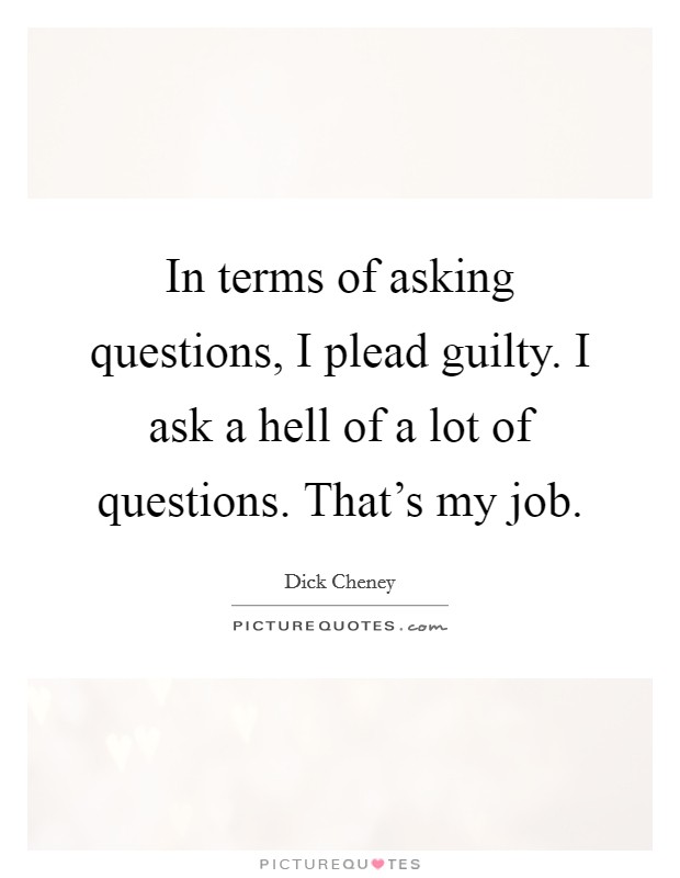 In terms of asking questions, I plead guilty. I ask a hell of a lot of questions. That's my job. Picture Quote #1