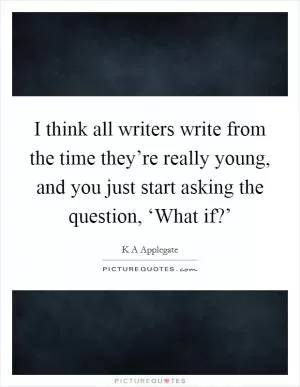 I think all writers write from the time they’re really young, and you just start asking the question, ‘What if?’ Picture Quote #1
