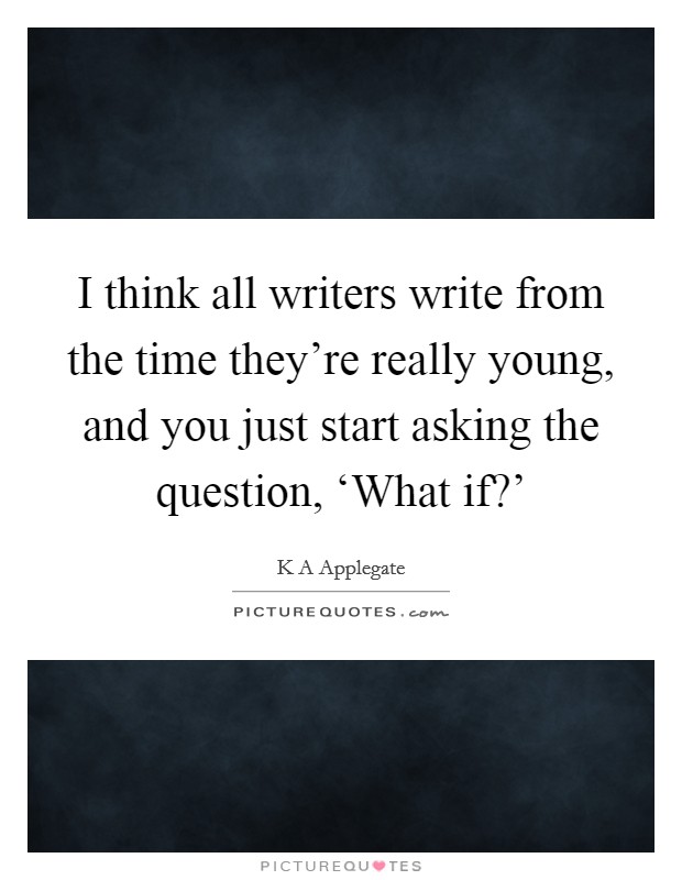 I think all writers write from the time they're really young, and you just start asking the question, ‘What if?' Picture Quote #1