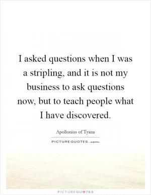 I asked questions when I was a stripling, and it is not my business to ask questions now, but to teach people what I have discovered Picture Quote #1