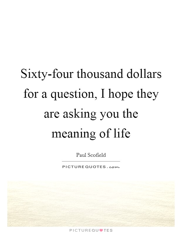 Sixty-four thousand dollars for a question, I hope they are asking you the meaning of life Picture Quote #1