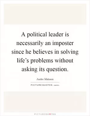 A political leader is necessarily an imposter since he believes in solving life’s problems without asking its question Picture Quote #1