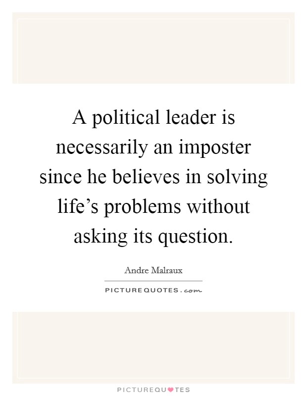 A political leader is necessarily an imposter since he believes in solving life's problems without asking its question. Picture Quote #1