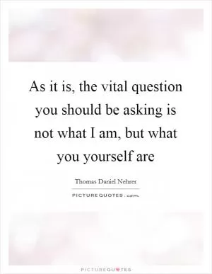As it is, the vital question you should be asking is not what I am, but what you yourself are Picture Quote #1
