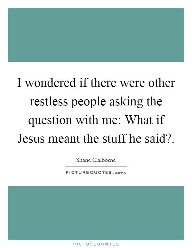 I wondered if there were other restless people asking the question with me: What if Jesus meant the stuff he said?. Picture Quote #1