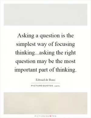 Asking a question is the simplest way of focusing thinking...asking the right question may be the most important part of thinking Picture Quote #1