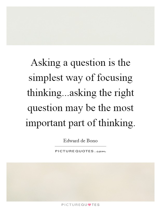 Asking a question is the simplest way of focusing thinking...asking the right question may be the most important part of thinking. Picture Quote #1