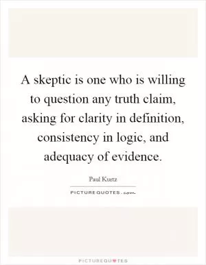 A skeptic is one who is willing to question any truth claim, asking for clarity in definition, consistency in logic, and adequacy of evidence Picture Quote #1