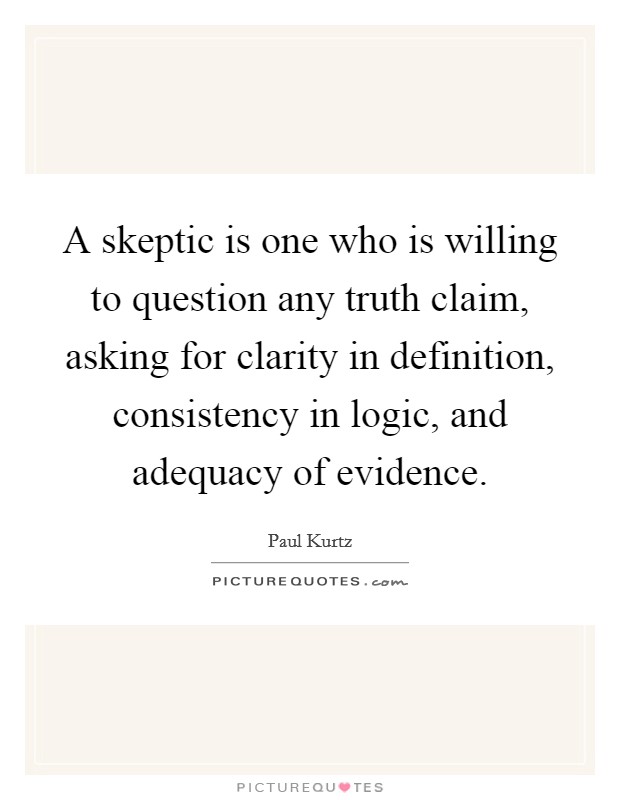 A skeptic is one who is willing to question any truth claim, asking for clarity in definition, consistency in logic, and adequacy of evidence. Picture Quote #1