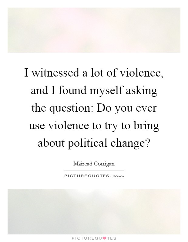 I witnessed a lot of violence, and I found myself asking the question: Do you ever use violence to try to bring about political change? Picture Quote #1