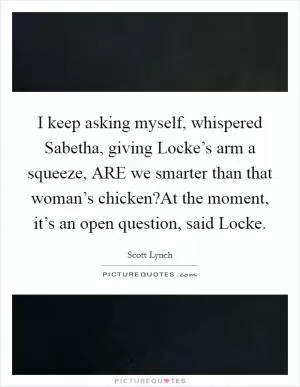 I keep asking myself, whispered Sabetha, giving Locke’s arm a squeeze, ARE we smarter than that woman’s chicken?At the moment, it’s an open question, said Locke Picture Quote #1