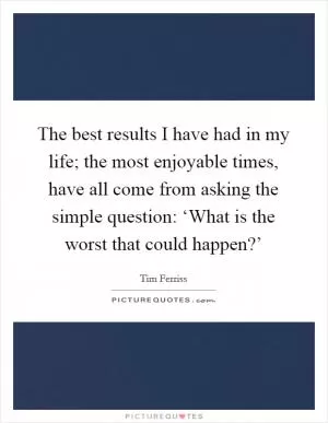 The best results I have had in my life; the most enjoyable times, have all come from asking the simple question: ‘What is the worst that could happen?’ Picture Quote #1