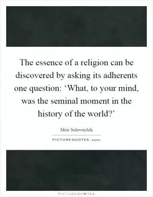 The essence of a religion can be discovered by asking its adherents one question: ‘What, to your mind, was the seminal moment in the history of the world?’ Picture Quote #1