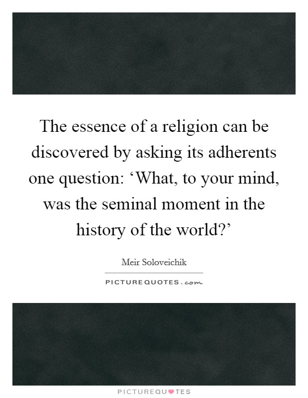 The essence of a religion can be discovered by asking its adherents one question: ‘What, to your mind, was the seminal moment in the history of the world?' Picture Quote #1