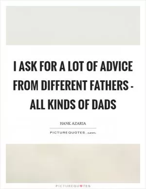 I ask for a lot of advice from different fathers - all kinds of dads Picture Quote #1