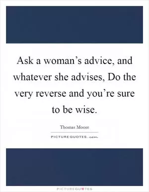 Ask a woman’s advice, and whatever she advises, Do the very reverse and you’re sure to be wise Picture Quote #1