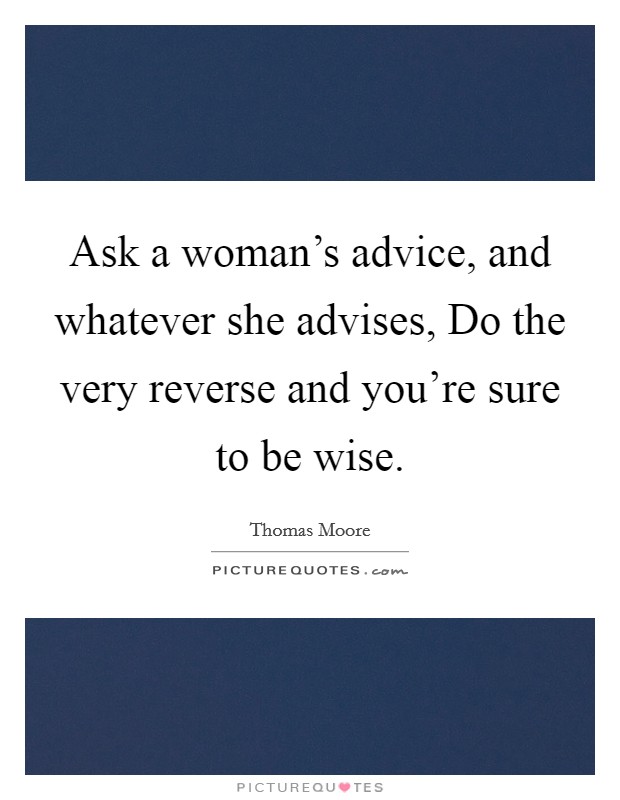 Ask a woman's advice, and whatever she advises, Do the very reverse and you're sure to be wise. Picture Quote #1
