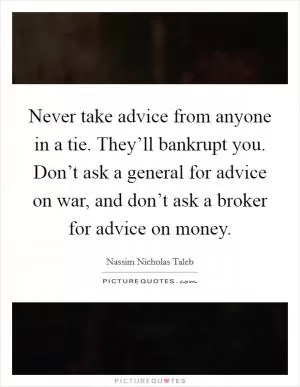 Never take advice from anyone in a tie. They’ll bankrupt you. Don’t ask a general for advice on war, and don’t ask a broker for advice on money Picture Quote #1