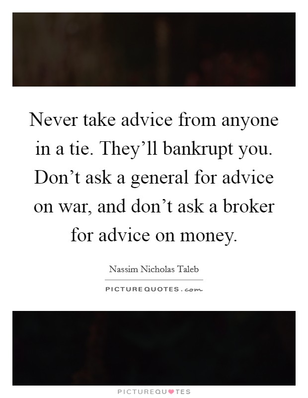 Never take advice from anyone in a tie. They'll bankrupt you. Don't ask a general for advice on war, and don't ask a broker for advice on money. Picture Quote #1