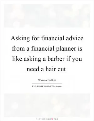 Asking for financial advice from a financial planner is like asking a barber if you need a hair cut Picture Quote #1