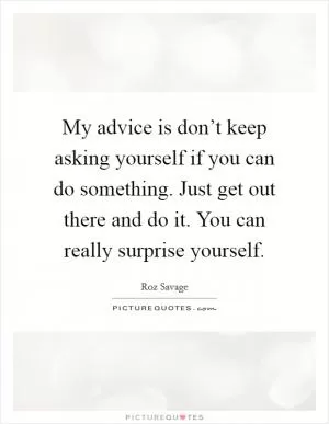 My advice is don’t keep asking yourself if you can do something. Just get out there and do it. You can really surprise yourself Picture Quote #1