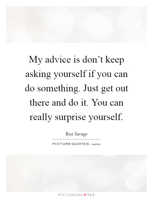 My advice is don't keep asking yourself if you can do something. Just get out there and do it. You can really surprise yourself. Picture Quote #1