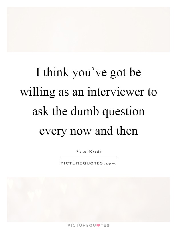 I think you've got be willing as an interviewer to ask the dumb question every now and then Picture Quote #1